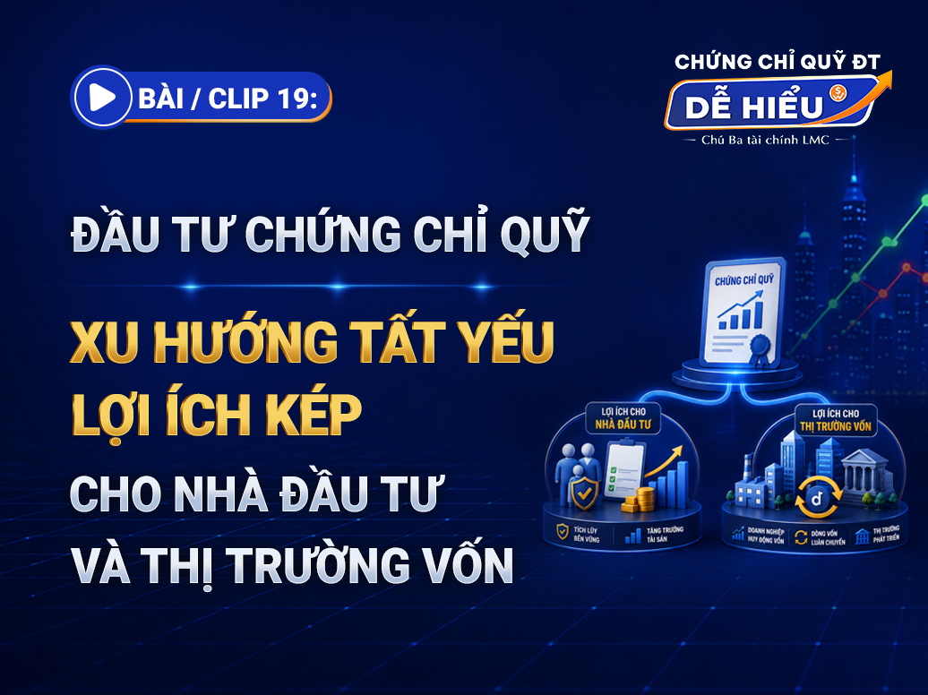BÀI 19: ĐẦU TƯ CHỨNG CHỈ QUỸ — XU HƯỚNG TẤT YẾU, LỢI ÍCH KÉP CHO NHÀ ĐẦU TƯ VÀ THỊ TRƯỜNG VỐN
